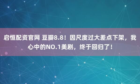 启恒配资官网 豆瓣8.8！因尺度过大差点下架，我心中的NO.1美剧，终于回归了！