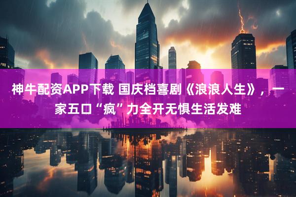 神牛配资APP下载 国庆档喜剧《浪浪人生》，一家五口“疯”力全开无惧生活发难