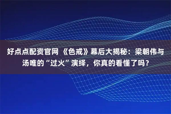 好点点配资官网 《色戒》幕后大揭秘：梁朝伟与汤唯的“过火”演绎，你真的看懂了吗？