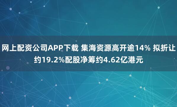 网上配资公司APP下载 集海资源高开逾14% 拟折让约19.2%配股净筹约4.62亿港元