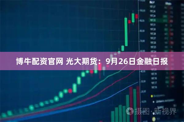 博牛配资官网 光大期货：9月26日金融日报