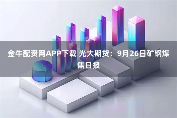 金牛配资网APP下载 光大期货：9月26日矿钢煤焦日报