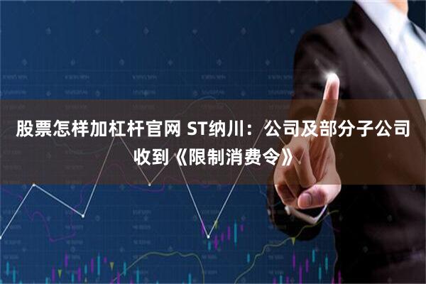 股票怎样加杠杆官网 ST纳川：公司及部分子公司收到《限制消费令》