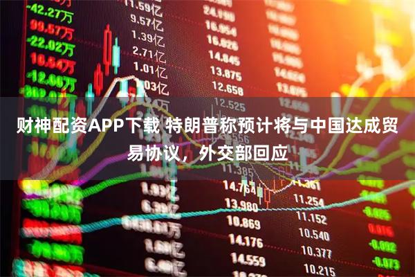 财神配资APP下载 特朗普称预计将与中国达成贸易协议，外交部回应