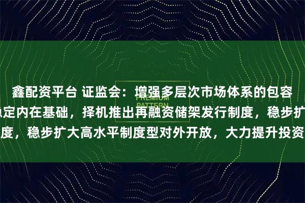 鑫配资平台 证监会：增强多层次市场体系的包容性和覆盖面 夯实市场稳定内在基础，择机推出再融资储架发行制度，稳步扩大高水平制度型对外开放，大力提升投资者权益保护质效