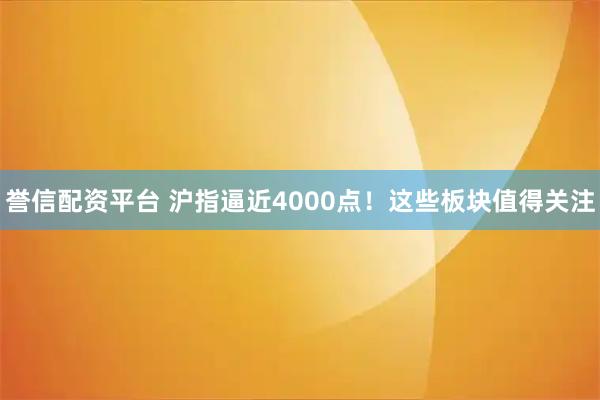 誉信配资平台 沪指逼近4000点！这些板块值得关注
