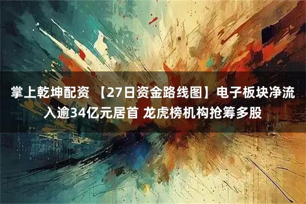 掌上乾坤配资 【27日资金路线图】电子板块净流入逾34亿元居首 龙虎榜机构抢筹多股