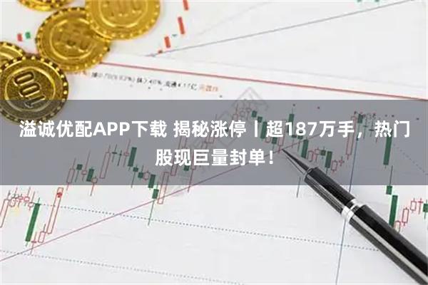 溢诚优配APP下载 揭秘涨停丨超187万手，热门股现巨量封单！