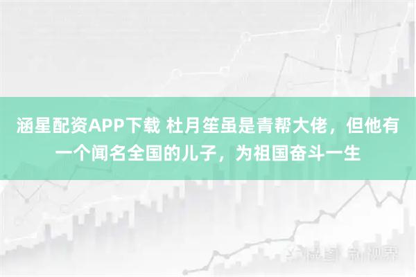 涵星配资APP下载 杜月笙虽是青帮大佬，但他有一个闻名全国的儿子，为祖国奋斗一生