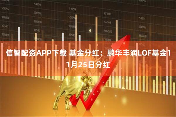 信智配资APP下载 基金分红：鹏华丰润LOF基金11月25日分红