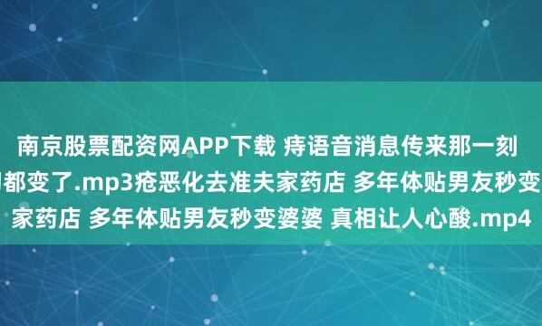 南京股票配资网APP下载 痔语音消息传来那一刻 我的世界突然安静 一切都变了.mp3疮恶化去准夫家药店 多年体贴男友秒变婆婆 真相让人心酸.mp4