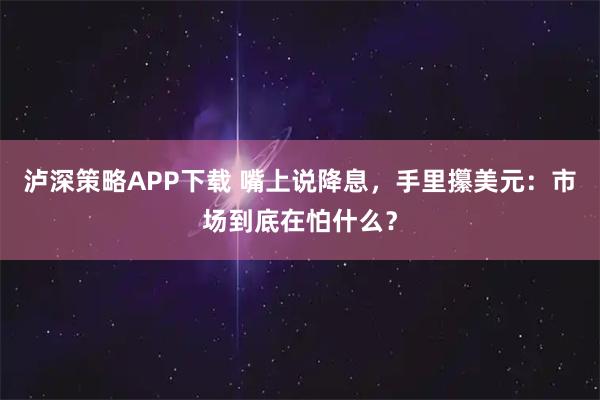 泸深策略APP下载 嘴上说降息，手里攥美元：市场到底在怕什么？