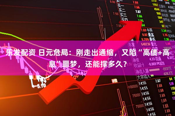 乐发配资 日元危局：刚走出通缩，又陷“高债+高息”噩梦，还能撑多久？