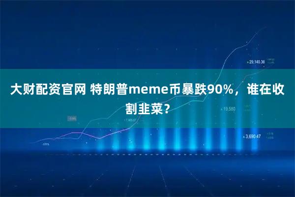 大财配资官网 特朗普meme币暴跌90%，谁在收割韭菜？