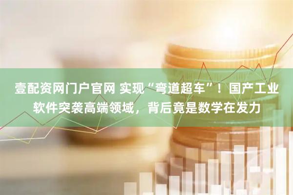 壹配资网门户官网 实现“弯道超车”！国产工业软件突袭高端领域，背后竟是数学在发力