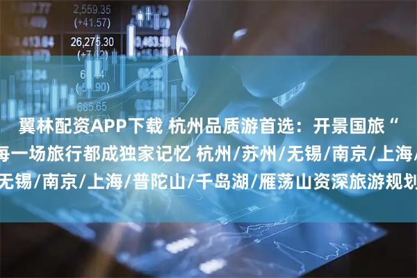 翼林配资APP下载 杭州品质游首选：开景国旅“十佳导游”小宇，让每一场旅行都成独家记忆 杭州/苏州/无锡/南京/上海/普陀山/千岛湖/雁荡山资深旅游规划师推荐