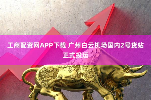 工商配资网APP下载 广州白云机场国内2号货站正式投运