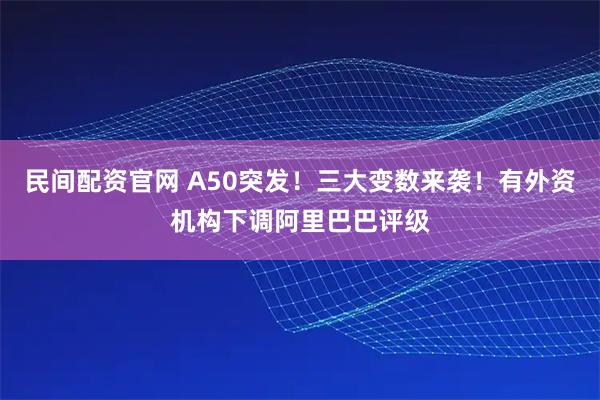 民间配资官网 A50突发！三大变数来袭！有外资机构下调阿里巴巴评级