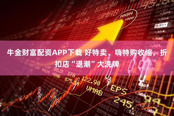 牛金财富配资APP下载 好特卖、嗨特购收缩，折扣店“退潮”大洗牌