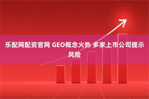 乐配网配资官网 GEO概念火热 多家上市公司提示风险
