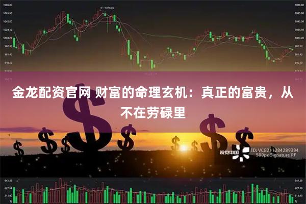 金龙配资官网 财富的命理玄机：真正的富贵，从不在劳碌里