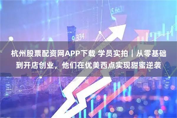 杭州股票配资网APP下载 学员实拍｜从零基础到开店创业，他们在优美西点实现甜蜜逆袭