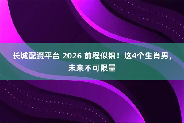 长城配资平台 2026 前程似锦!这4个生肖男,未来不可限量