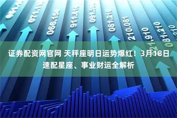 证券配资网官网 天秤座明日运势爆红!3月18日速配星座、事业财运全解析