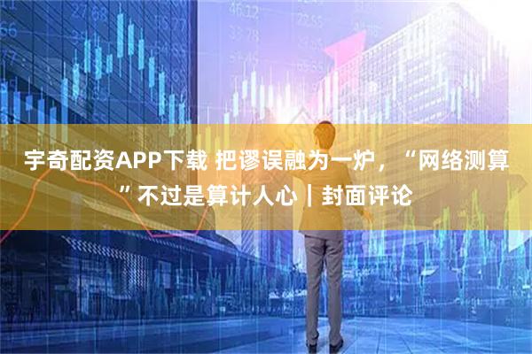 宇奇配资APP下载 把谬误融为一炉，“网络测算”不过是算计人心｜封面评论