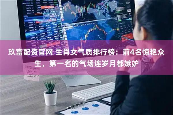 玖富配资官网 生肖女气质排行榜:前4名惊艳众生,第一名的气场连岁月都嫉妒
