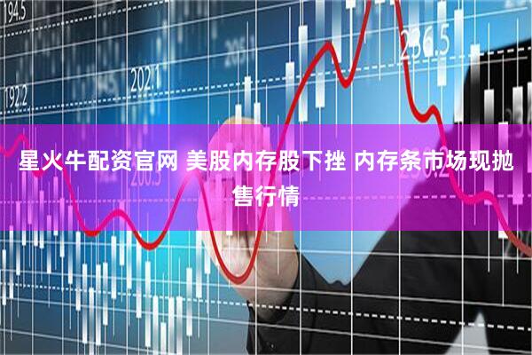 星火牛配资官网 美股内存股下挫 内存条市场现抛售行情