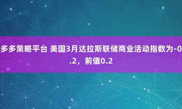 多多策略平台 美国3月达拉斯联储商业活动指数为-0.2，前值0.2
