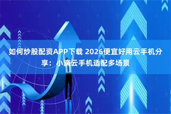 如何炒股配资APP下载 2026便宜好用云手机分享：小滴云手机适配多场景