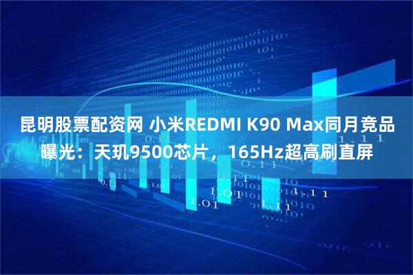 昆明股票配资网 小米REDMI K90 Max同月竞品曝光：天玑9500芯片，165Hz超高刷直屏