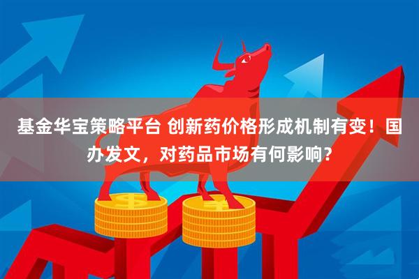 基金华宝策略平台 创新药价格形成机制有变!国办发文,对药品市场有何影响?