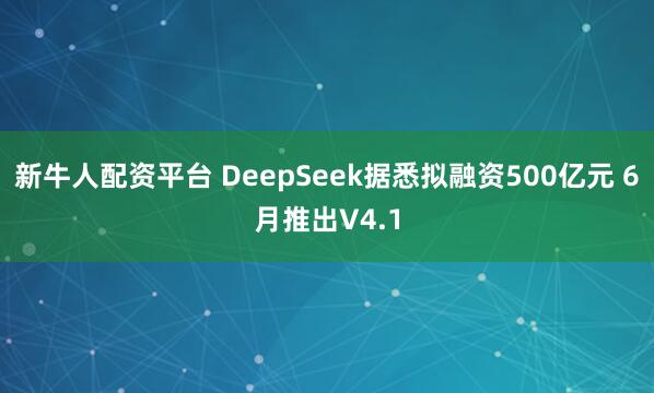 新牛人配资平台 DeepSeek据悉拟融资500亿元 6月推出V4.1