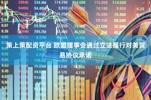 策上策配资平台 欧盟理事会通过立法履行对美贸易协议承诺