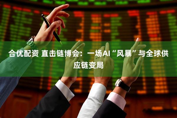 合优配资 直击链博会：一场AI“风暴”与全球供应链变局