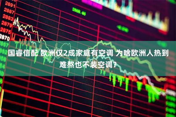 国睿信配 欧洲仅2成家庭有空调 为啥欧洲人热到难熬也不装空调？