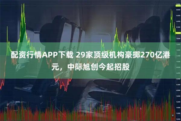 配资行情APP下载 29家顶级机构豪掷270亿港元，中际旭创今起招股