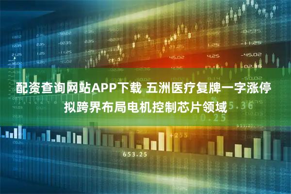 配资查询网站APP下载 五洲医疗复牌一字涨停 拟跨界布局电机控制芯片领域